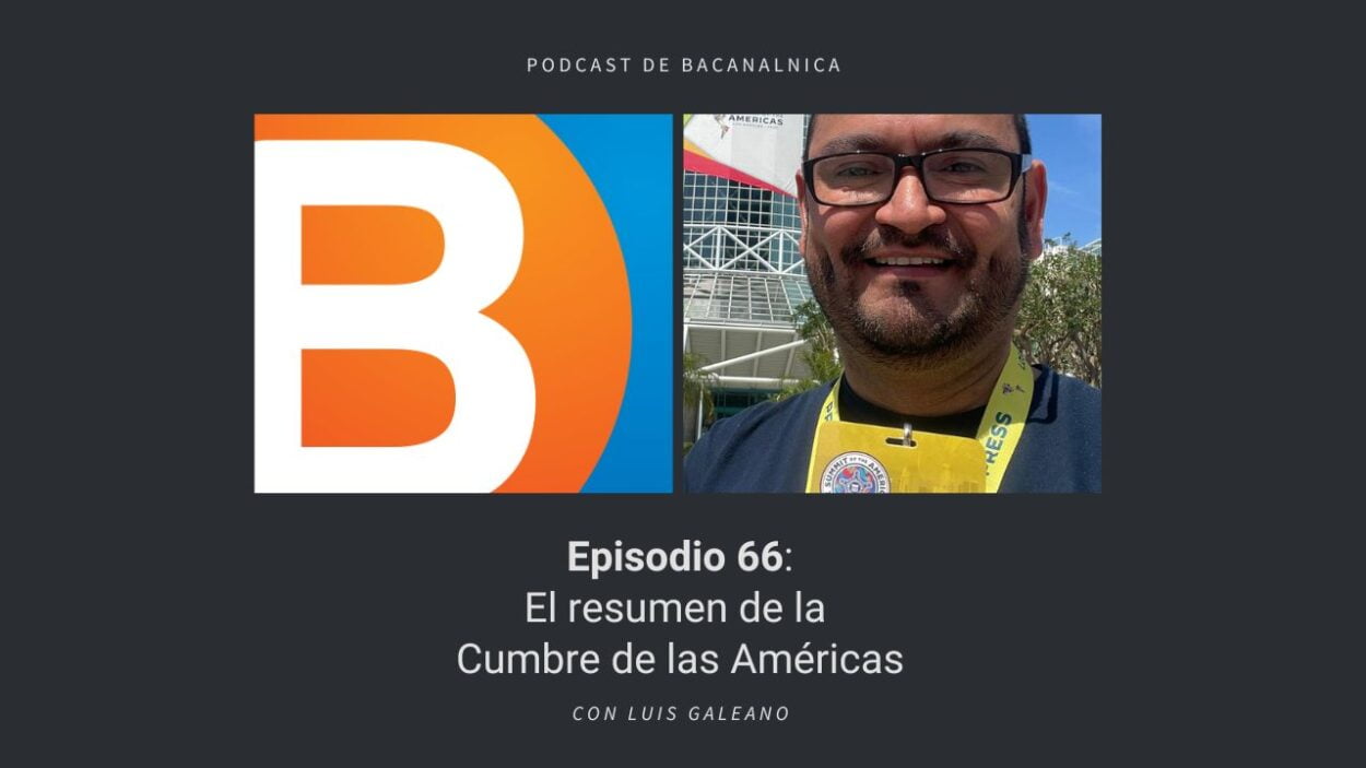 Episodio 66 del podcast de Bacanalnica: El resumen de la Cumbre de las Américas, con Luis Galeano