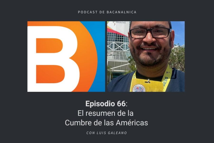 Episodio 66 del podcast de Bacanalnica: El resumen de la Cumbre de las Américas, con Luis Galeano