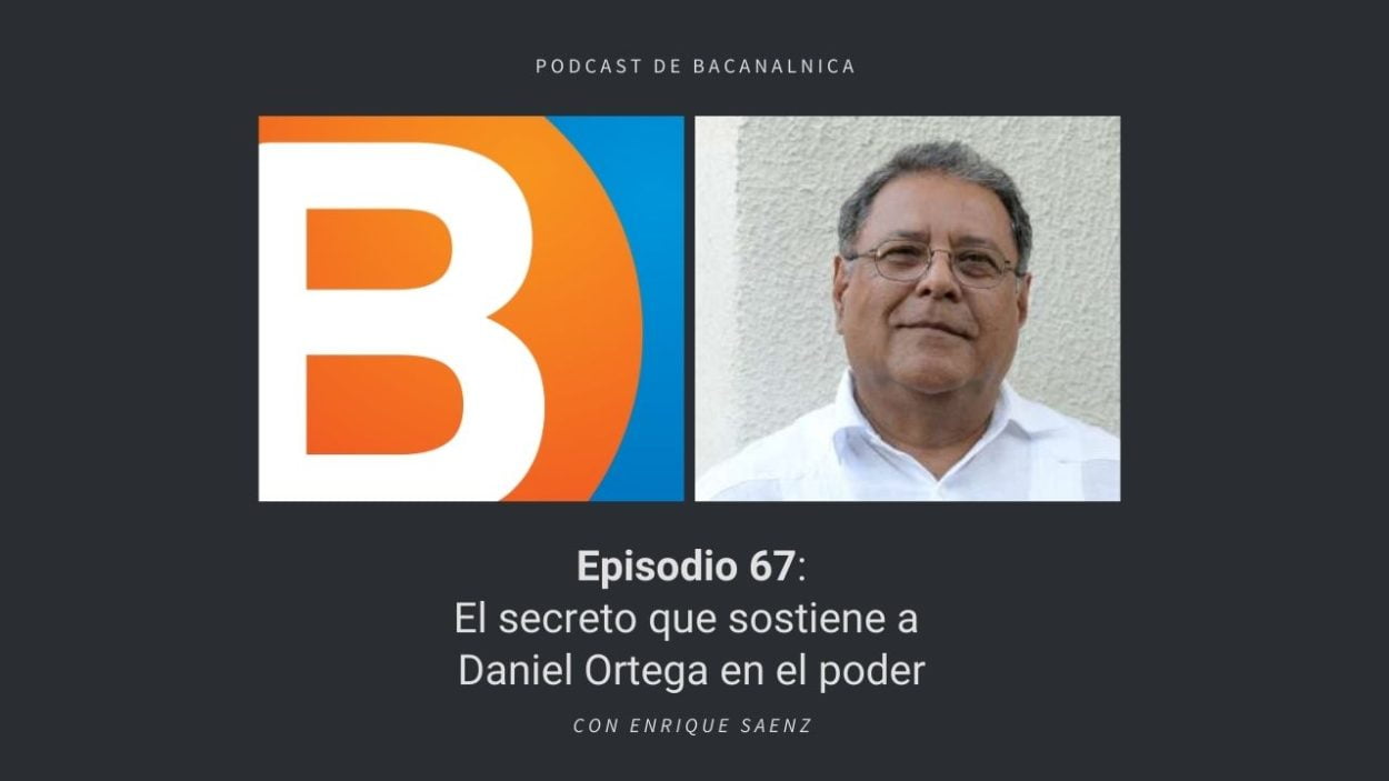 Episodio 67 del podcast de Bacanalnica: El secreto que sostiene a Daniel Ortega en el poder, con Enrique Saenz