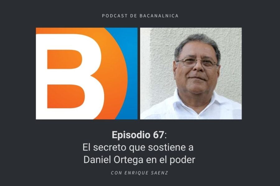 Episodio 67 del podcast de Bacanalnica: El secreto que sostiene a Daniel Ortega en el poder, con Enrique Saenz