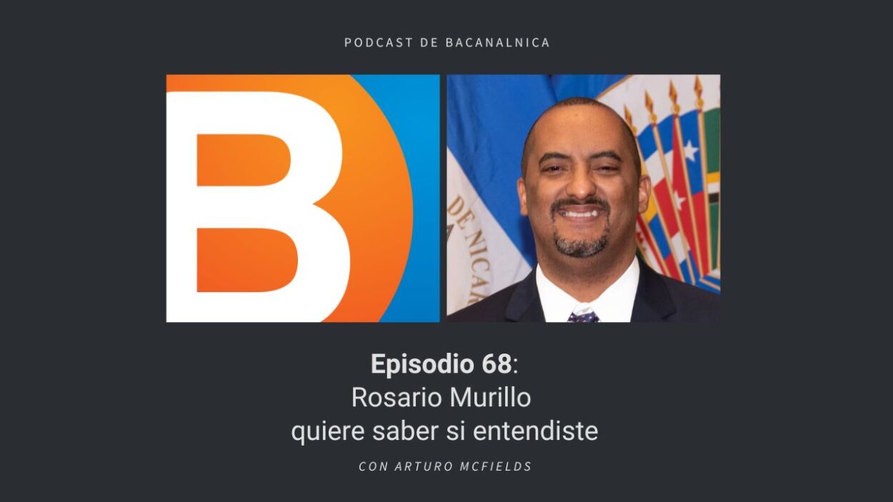 Episodio 68 del podcast de Bacanalnica: Rosario Murillo quiere saber si entendiste, con Arturo McFields
