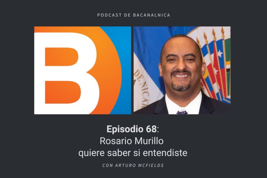 Episodio 68 del podcast de Bacanalnica: Rosario Murillo quiere saber si entendiste, con Arturo McFields