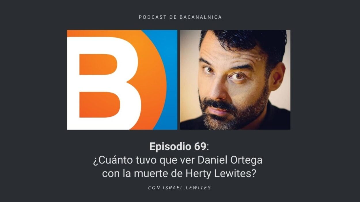 Episodio 69 del podcast de Bacanalnica: ¿Cuánto tuvo que ver Daniel Ortega con la muerte de Herty Lewites? con Israel Lewites