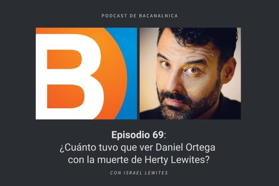 Episodio 69 del podcast de Bacanalnica: ¿Cuánto tuvo que ver Daniel Ortega con la muerte de Herty Lewites? con Israel Lewites