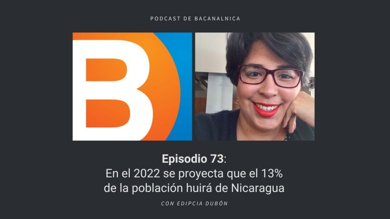 Episodio 73 del podcast de Bacanalnica: En el 2022 se proyecta que el 13% de la población huirá de Nicaragua, con Edipcia Dubón
