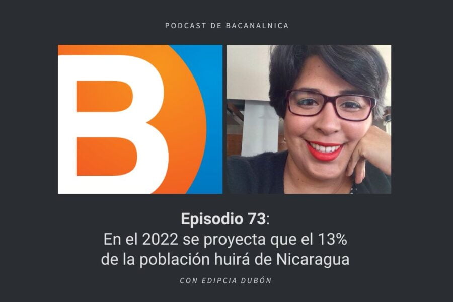Episodio 73 del podcast de Bacanalnica: En el 2022 se proyecta que el 13% de la población huirá de Nicaragua, con Edipcia Dubón