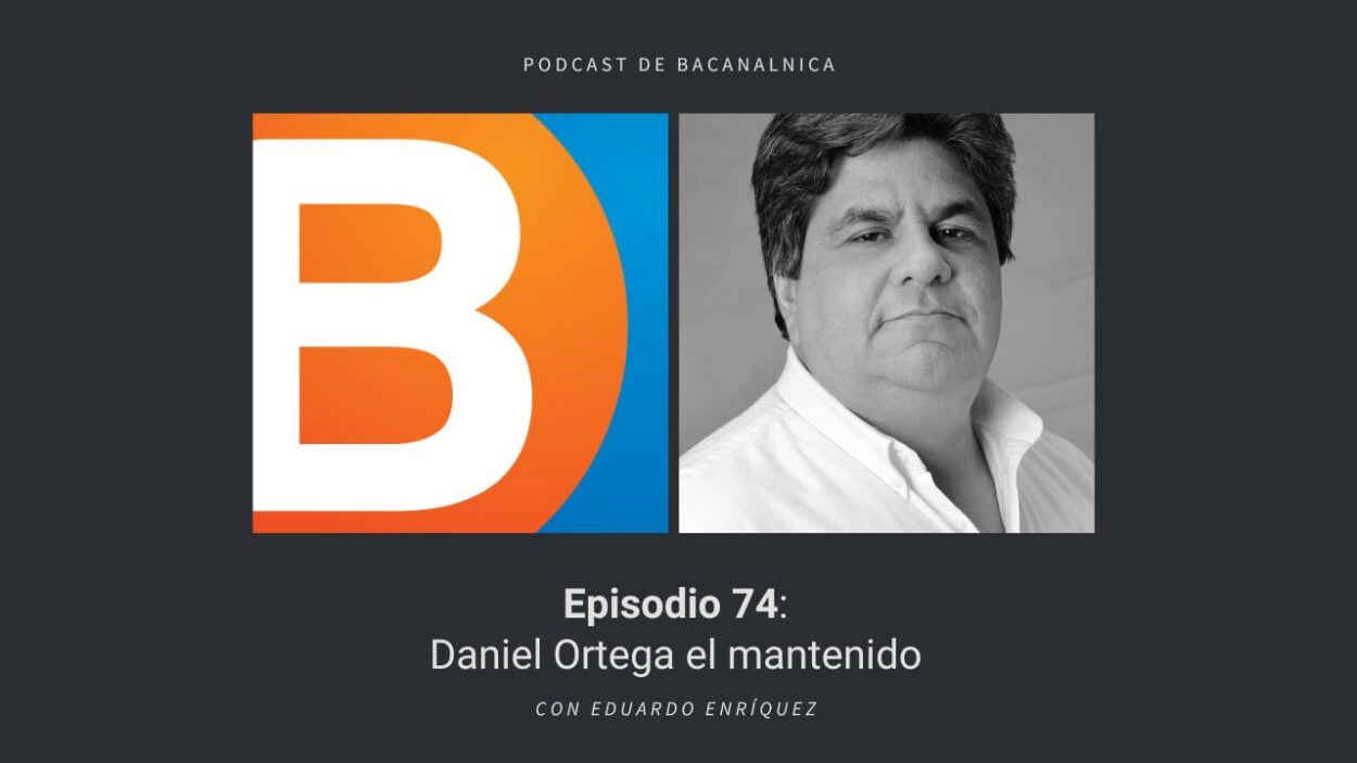 Episodio 74 del podcast de Bacanalnica: Daniel Ortega el mantenido, con Eduardo Enríquez