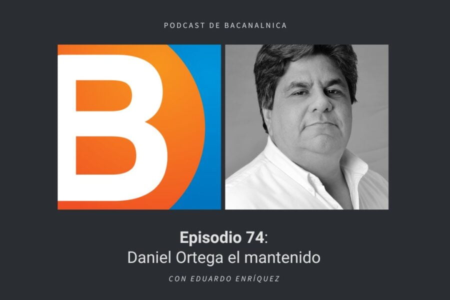 Episodio 74 del podcast de Bacanalnica: Daniel Ortega el mantenido, con Eduardo Enríquez
