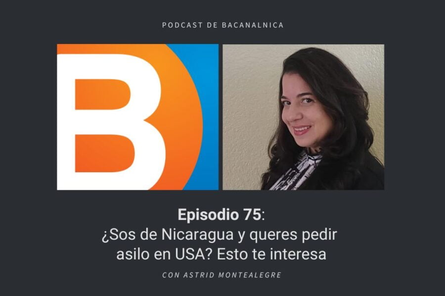 Episodio 75 del podcast de Bacanalnica: ¿Sos de Nicaragua y queres pedir asilo en USA? Esto te interesa, con Astrid Montealegre