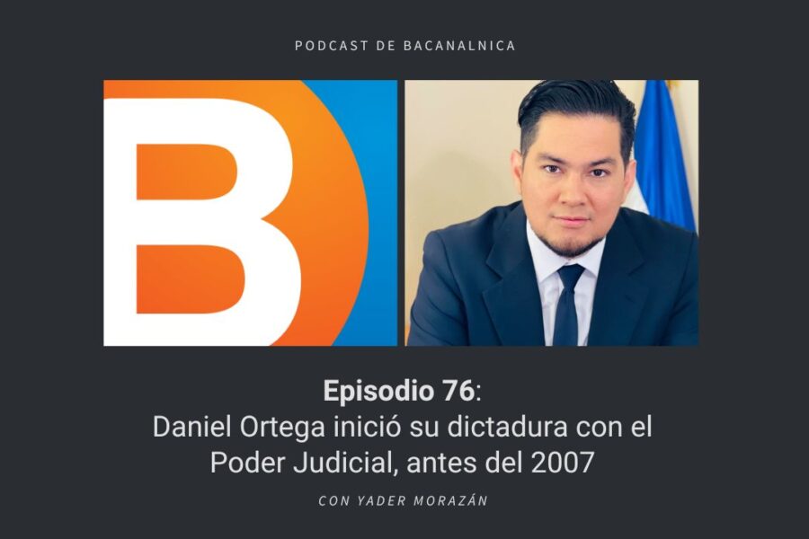 Episodio 76 del podcast de Bacanalnica: Daniel Ortega inició su dictadura con el Poder Judicial, antes del 2007, con Yader Morazán