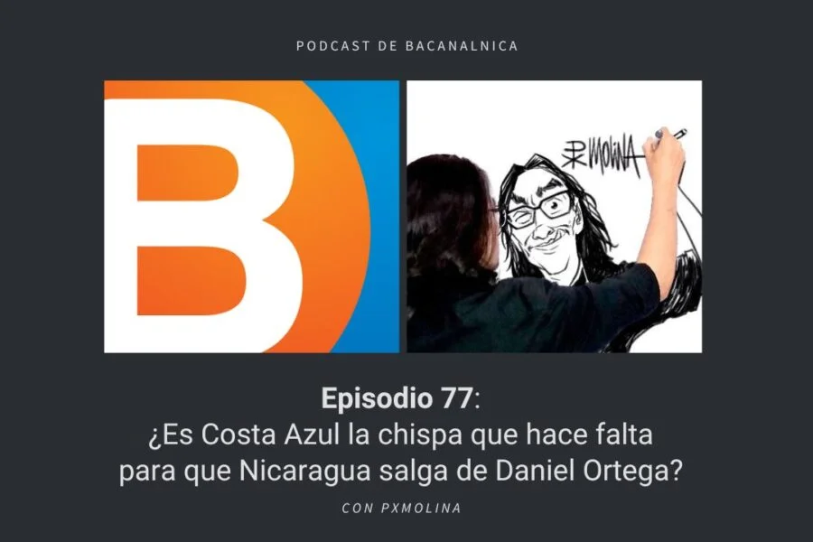 Podcast de Bacanalnica Ep.77: ¿Es Costa Azul la chispa que hace falta para que Nicaragua salga de Daniel Ortega? con PxMolina