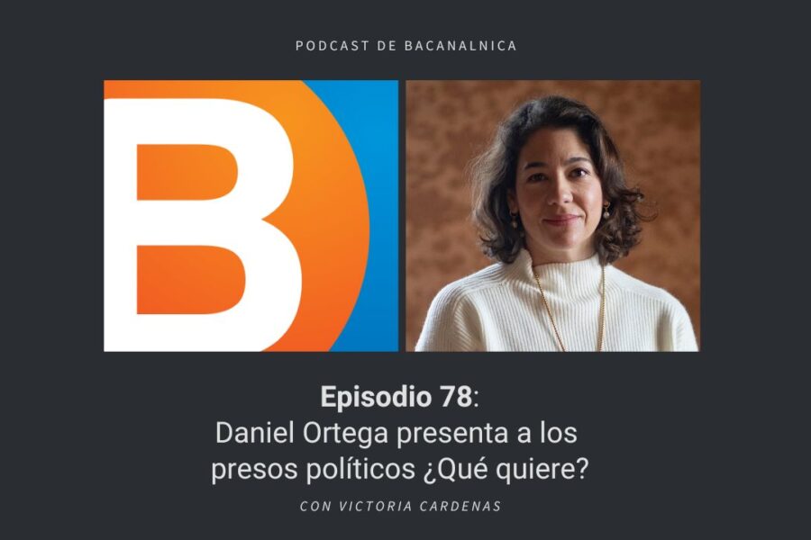 Episodio 78 del podcast de Bacanalnica: Daniel Ortega presenta a los presos políticos ¿Qué quiere? con Victoria Cardenas