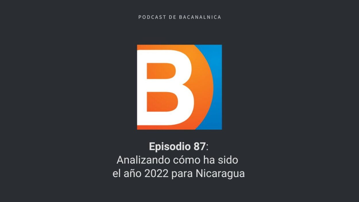 Podcast de Bacanalnica Ep. 87: Analizando cómo ha sido el año 2022 para Nicaragua