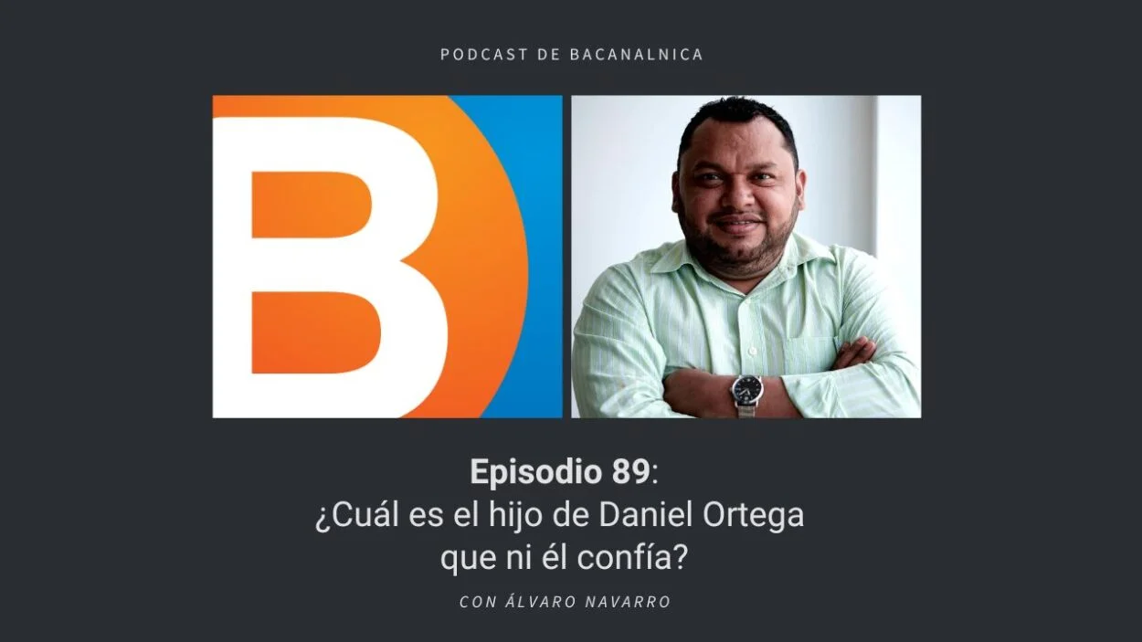 Podcast de Bacanalnica Ep.89: ¿Cuál es el hijo de Daniel Ortega que ni él confía? con Álvaro Navarro